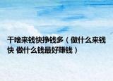 干啥来钱快挣钱多（做什么来钱快 做什么钱最好赚钱）