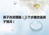 孩子改进措施（三个步骤改善孩子情况）