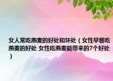 女人常吃燕麦的好处和坏处（女性早餐吃燕麦的好处 女性吃燕麦能带来的7个好处）