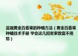 盆栽黄金百香果的种植方法（黄金百香果种植技术手册 学会这几招发家致富不用愁）