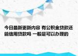 今日最新更新内容 有公积金贷款还能信用贷款吗 一般是可以办理的