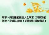 胡萝卜炖泥鳅的做法大全家常（泥鳅汤的做萝卜止咳法 酸萝卜泥鳅汤材料和做法）
