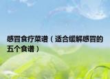 感冒食疗菜谱（适合缓解感冒的五个食谱）