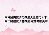 木耳猪肉饺子馅做法大全窍门（木耳三鲜馅饺子的做法 这样做很美味）