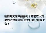 睡前吃火龙果的害处（睡前吃火龙果的功效有哪些 四大好处让你爱上它）