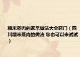 糯米蒸肉的家常做法大全窍门（四川糯米蒸肉的做法 您也可以来试试）