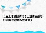 以后土地会回收吗（土地收回是怎么回事 四种情况要注意）