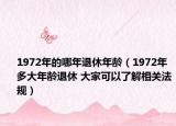 1972年的哪年退休年龄（1972年多大年龄退休 大家可以了解相关法规）