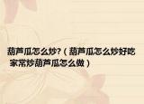 葫芦瓜怎么炒?（葫芦瓜怎么炒好吃 家常炒葫芦瓜怎么做）