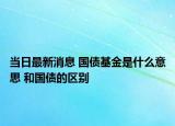 当日最新消息 国债基金是什么意思 和国债的区别