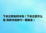 下关沱茶如何冲泡（下关沱茶怎么泡 简单冲泡技巧一看就会）