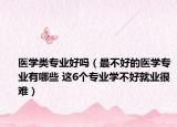 医学类专业好吗（最不好的医学专业有哪些 这6个专业学不好就业很难）