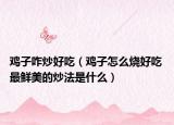 鸡子咋炒好吃（鸡子怎么烧好吃 最鲜美的炒法是什么）