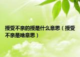 授受不亲的授是什么意思（授受不亲是啥意思）