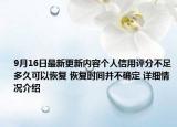 9月16日最新更新内容个人信用评分不足多久可以恢复 恢复时间并不确定 详细情况介绍