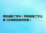 耳机线断了咋办（耳机断线了怎么修 2分钟教你如何恢复）
