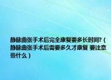 静脉曲张手术后完全康复要多长时间?（静脉曲张手术后需要多久才康复 要注意些什么）
