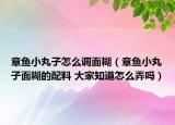 章鱼小丸子怎么调面糊（章鱼小丸子面糊的配料 大家知道怎么弄吗）