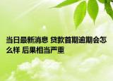 当日最新消息 贷款首期逾期会怎么样 后果相当严重