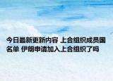 今日最新更新内容 上合组织成员国名单 伊朗申请加入上合组织了吗