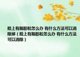 脸上有脂肪粒怎么办 有什么方法可以消除掉（脸上有脂肪粒怎么办 有什么方法可以消除）