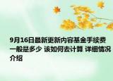 9月16日最新更新内容基金手续费一般是多少 该如何去计算 详细情况介绍