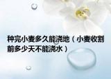 种完小麦多久能浇地（小麦收割前多少天不能浇水）
