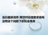 当日最新消息 网贷对征信要求高吗 没有这个问题下款机会率高