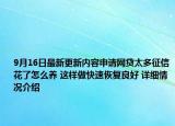 9月16日最新更新内容申请网贷太多征信花了怎么养 这样做快速恢复良好 详细情况介绍