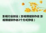 影视行业创业（影视领域创作者 影视领域创作者2个方式挣钱）