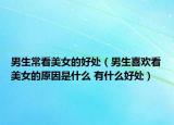 男生常看美女的好处（男生喜欢看美女的原因是什么 有什么好处）