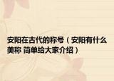 安阳在古代的称号（安阳有什么美称 简单给大家介绍）