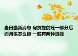 当日最新消息 房贷提前还一部分后面月供怎么算 一般有两种选择
