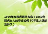 1950年女属虎最终寿命（1950年属虎女人的寿命如何 50年生人还能活多久）