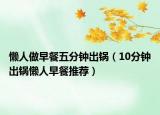 懒人做早餐五分钟出锅（10分钟出锅懒人早餐推荐）