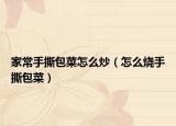 家常手撕包菜怎么炒（怎么烧手撕包菜）