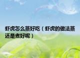 虾虎怎么蒸好吃（虾虎的做法蒸还是煮好呢）