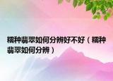 糯种翡翠如何分辨好不好（糯种翡翠如何分辨）