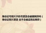 身份证号照片手机号泄露会被做网贷吗（身份证照片泄露 会不会被盗用去网贷）