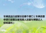 车辆违法行政复议去哪个部门（车辆违章申请行政复议是驾驶人还是车辆登记人 你知道吗）