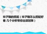 袜子鞋的搭配（袜子鞋怎么搭配好看 几个分析帮你出谋划策）