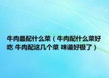 牛肉最配什么菜（牛肉配什么菜好吃 牛肉配这几个菜 味道好极了）