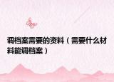 调档案需要的资料（需要什么材料能调档案）