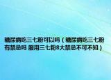 糖尿病吃三七粉可以吗（糖尿病吃三七粉有禁忌吗 服用三七粉8大禁忌不可不知）