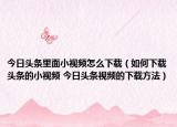 今日头条里面小视频怎么下载（如何下载头条的小视频 今日头条视频的下载方法）