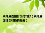 茶几桌面用什么材料好（茶几桌面什么材质的最好）