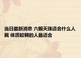 当日最新消息 六眼天珠适合什么人戴 体质较弱的人最适合