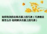 如何有效的去除衣服上的污渍（污渍难去除怎么办 如何解决衣服上的污渍）