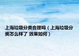 上海垃圾分类合理吗（上海垃圾分类怎么样了 效果如何）