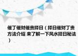 催丁催财催贵择日（择日催财丁贵方法介绍 来了解一下风水择日秘法）